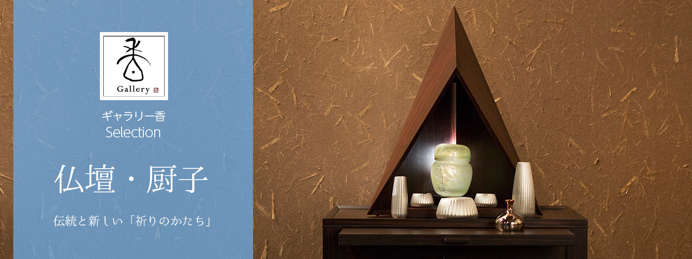 ギャラリー香SELECTION 仏壇・厨子。 -伝統と新しい「祈りのかたち」-